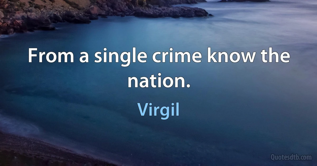 From a single crime know the nation. (Virgil)