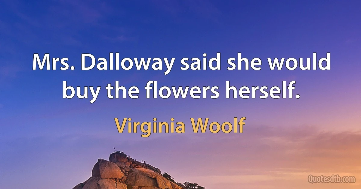 Mrs. Dalloway said she would buy the flowers herself. (Virginia Woolf)