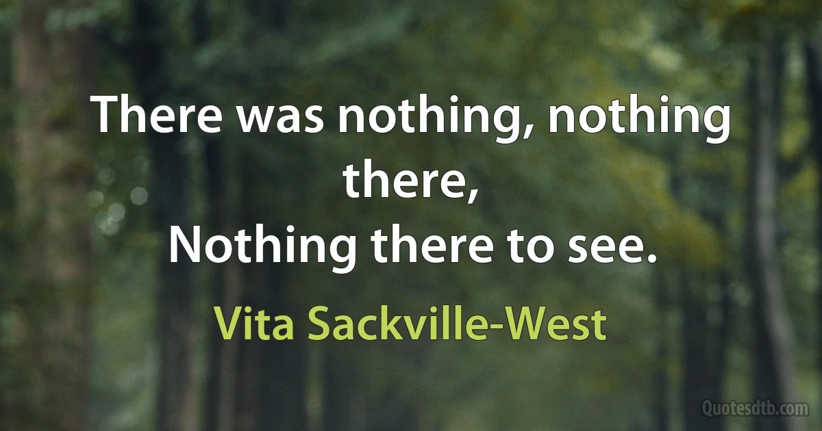 There was nothing, nothing there,
Nothing there to see. (Vita Sackville-West)