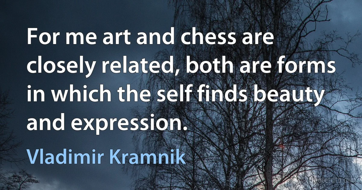 For me art and chess are closely related, both are forms in which the self finds beauty and expression. (Vladimir Kramnik)