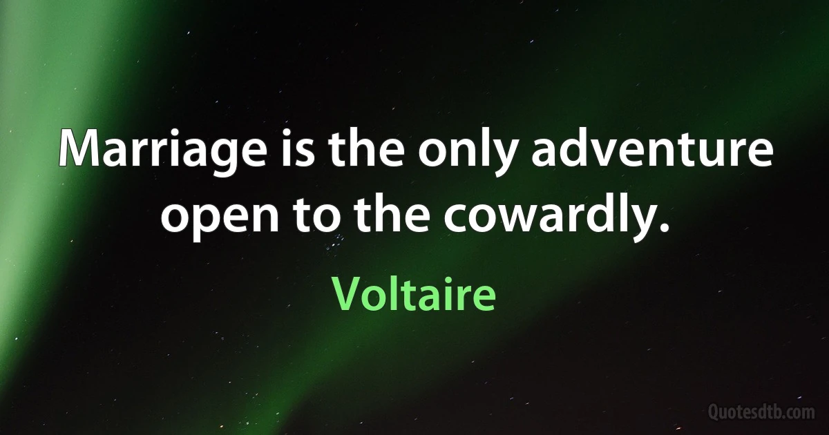 Marriage is the only adventure open to the cowardly. (Voltaire)