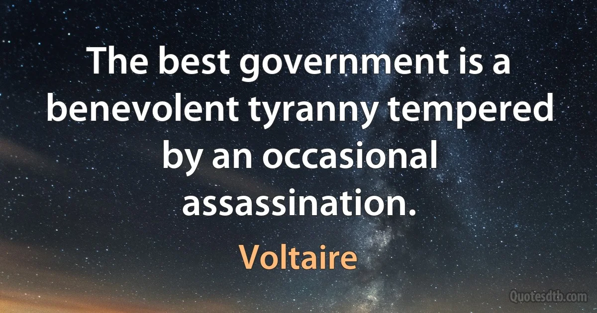 The best government is a benevolent tyranny tempered by an occasional assassination. (Voltaire)