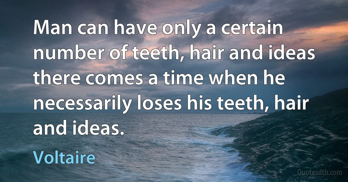 Man can have only a certain number of teeth, hair and ideas there comes a time when he necessarily loses his teeth, hair and ideas. (Voltaire)