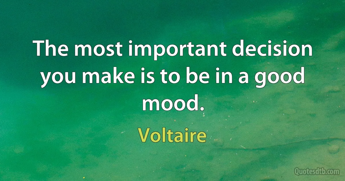 The most important decision you make is to be in a good mood. (Voltaire)