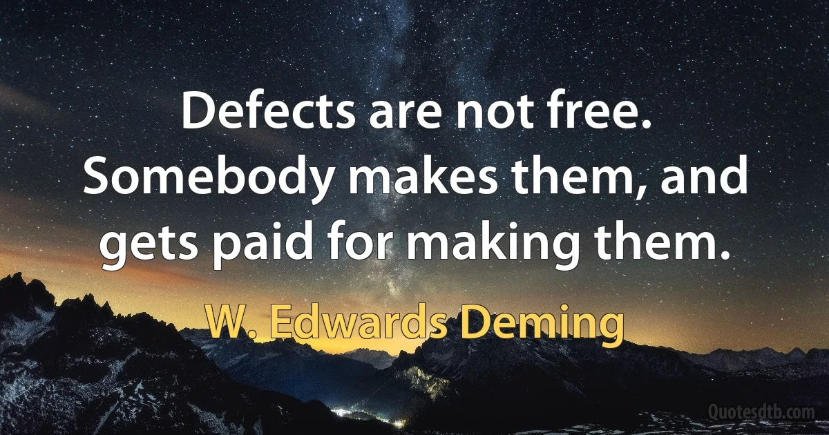 Defects are not free. Somebody makes them, and gets paid for making them. (W. Edwards Deming)