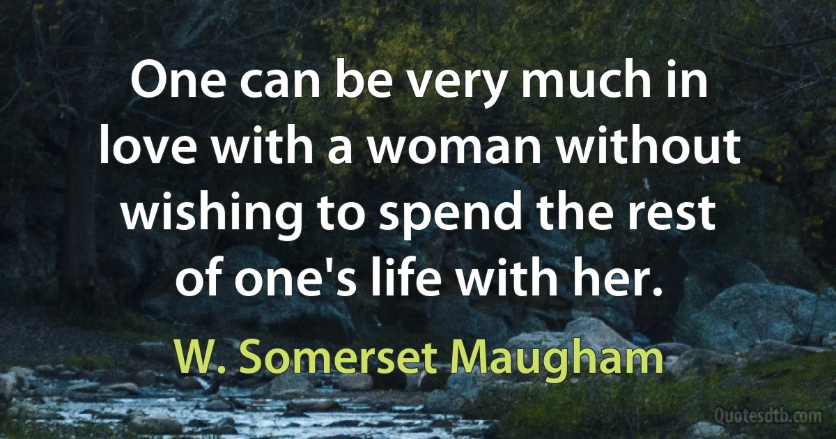 One can be very much in love with a woman without wishing to spend the rest of one's life with her. (W. Somerset Maugham)