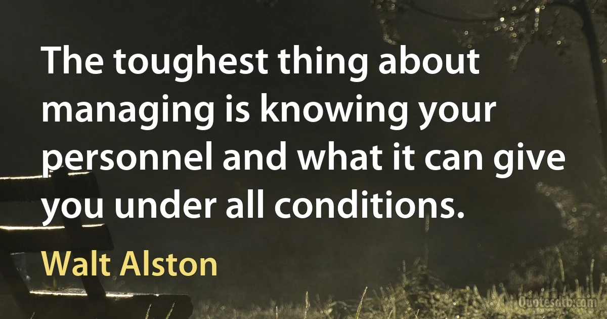 The toughest thing about managing is knowing your personnel and what it can give you under all conditions. (Walt Alston)