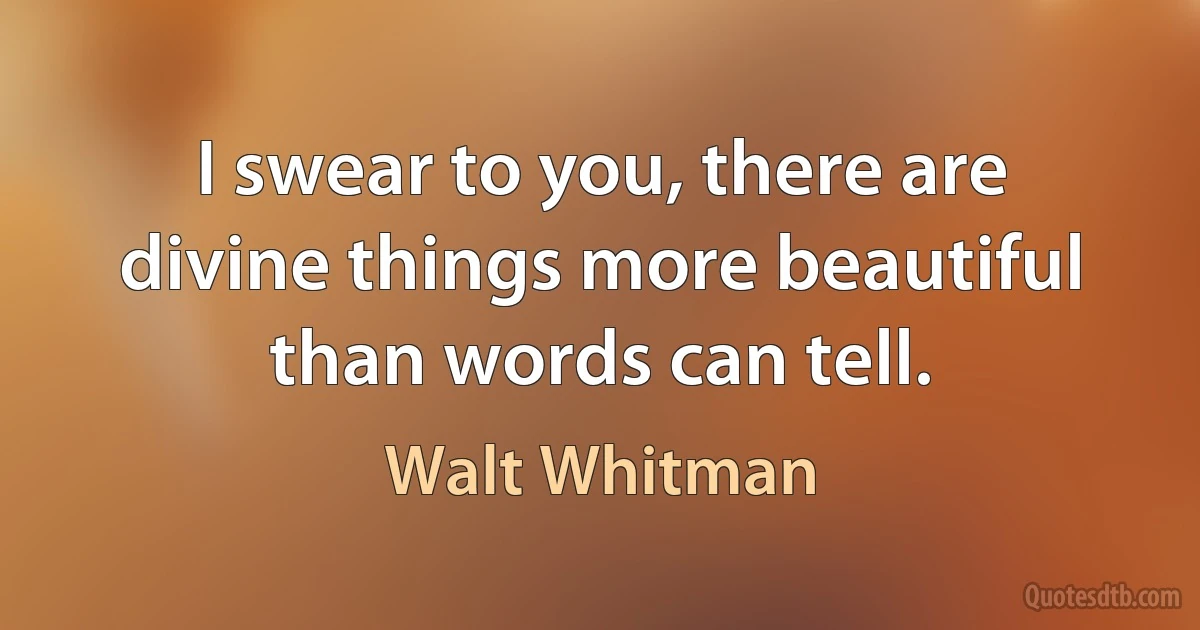 I swear to you, there are divine things more beautiful than words can tell. (Walt Whitman)