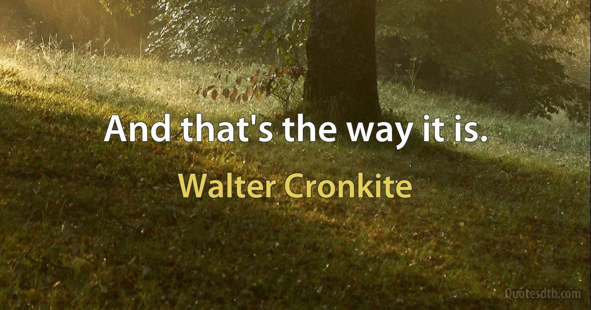 And that's the way it is. (Walter Cronkite)