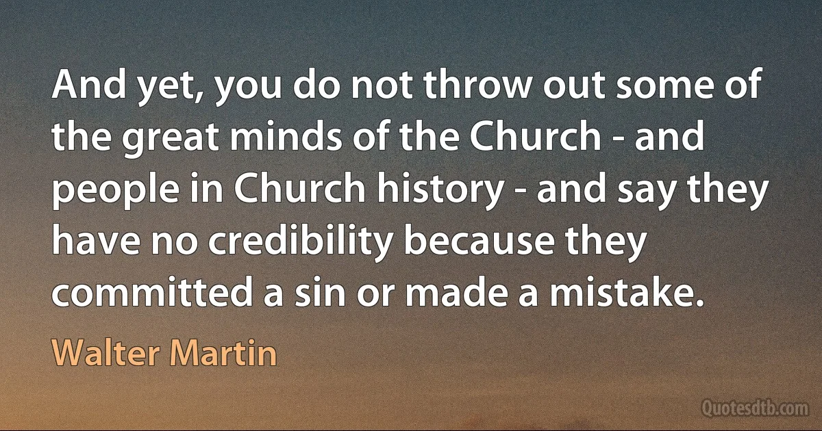 And yet, you do not throw out some of the great minds of the Church - and people in Church history - and say they have no credibility because they committed a sin or made a mistake. (Walter Martin)