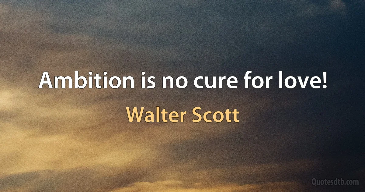 Ambition is no cure for love! (Walter Scott)