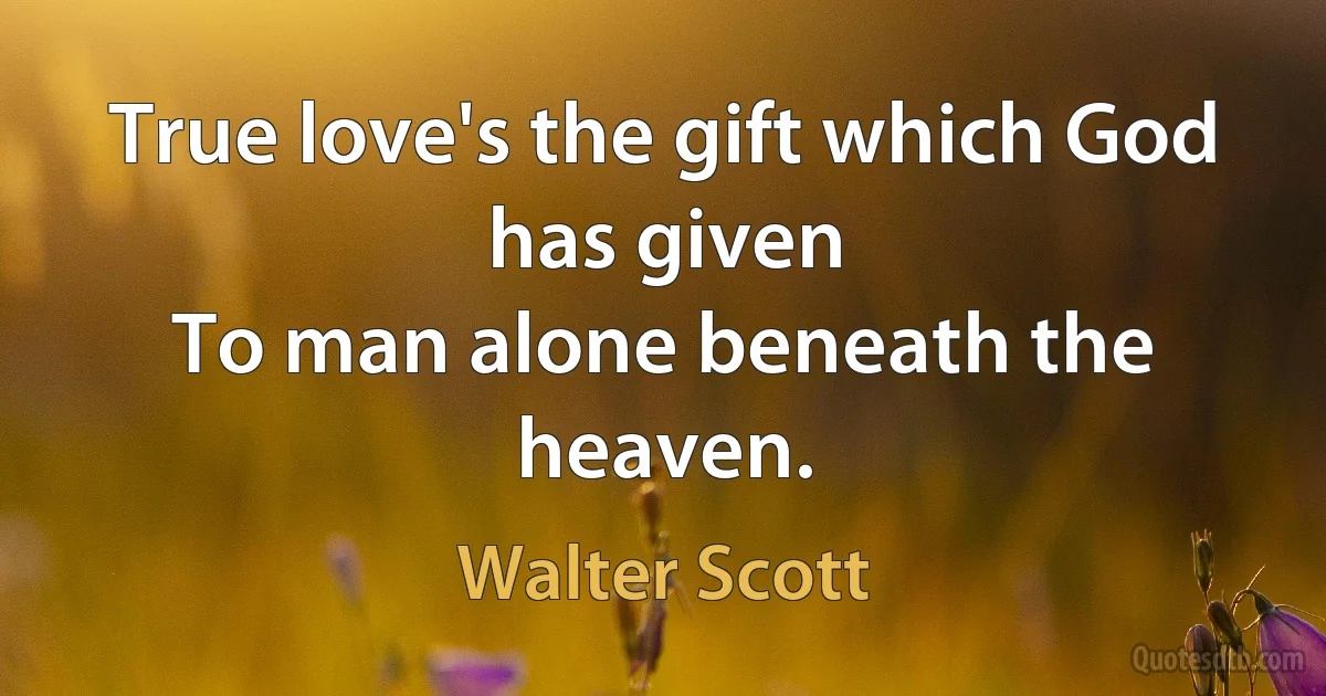 True love's the gift which God has given
To man alone beneath the heaven. (Walter Scott)