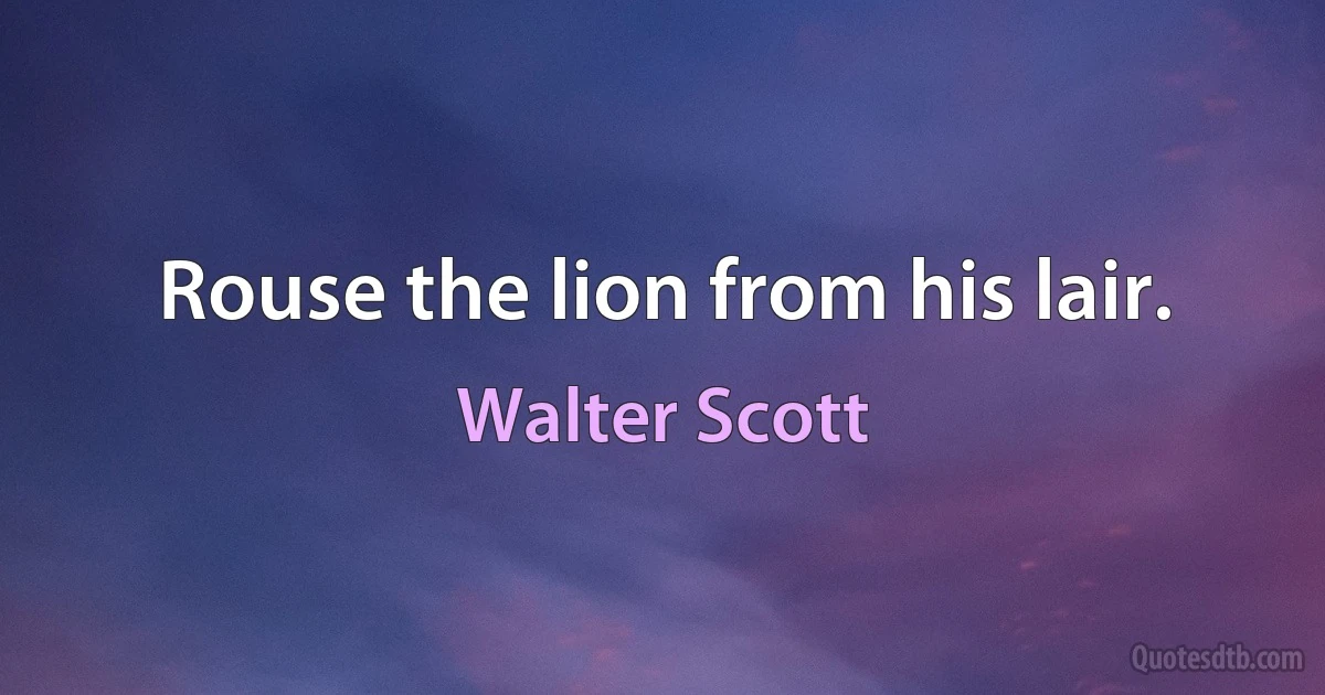 Rouse the lion from his lair. (Walter Scott)