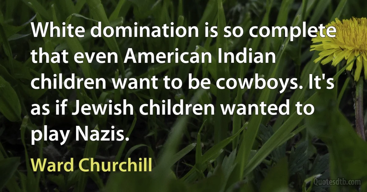 White domination is so complete that even American Indian children want to be cowboys. It's as if Jewish children wanted to play Nazis. (Ward Churchill)