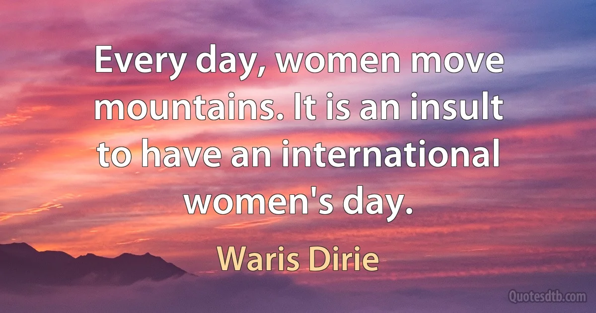 Every day, women move mountains. It is an insult to have an international women's day. (Waris Dirie)