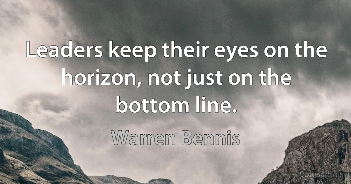 Leaders keep their eyes on the horizon, not just on the bottom line. (Warren Bennis)