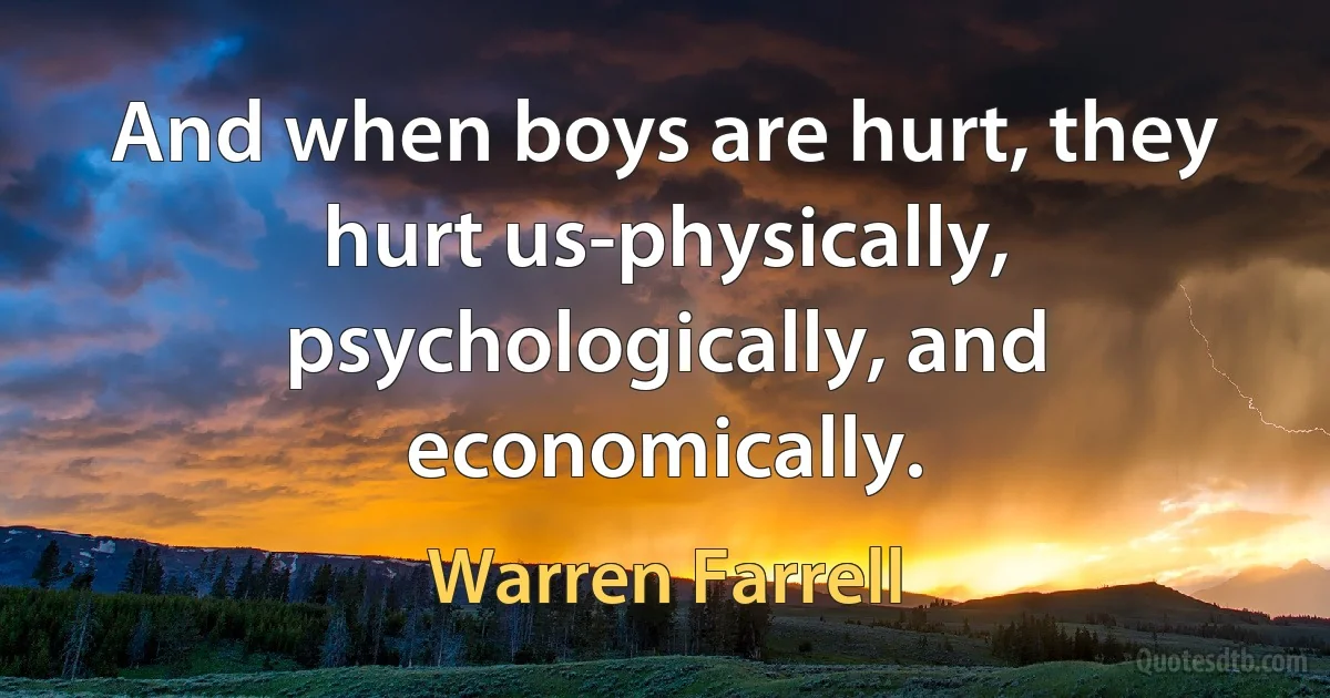 And when boys are hurt, they hurt us-physically, psychologically, and economically. (Warren Farrell)