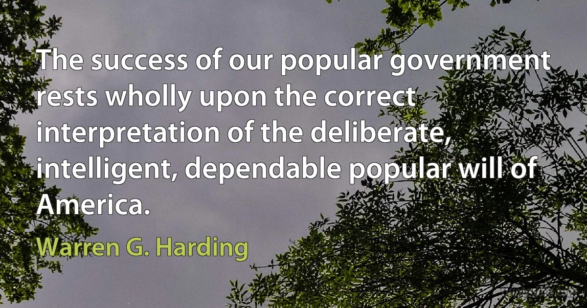 The success of our popular government rests wholly upon the correct interpretation of the deliberate, intelligent, dependable popular will of America. (Warren G. Harding)