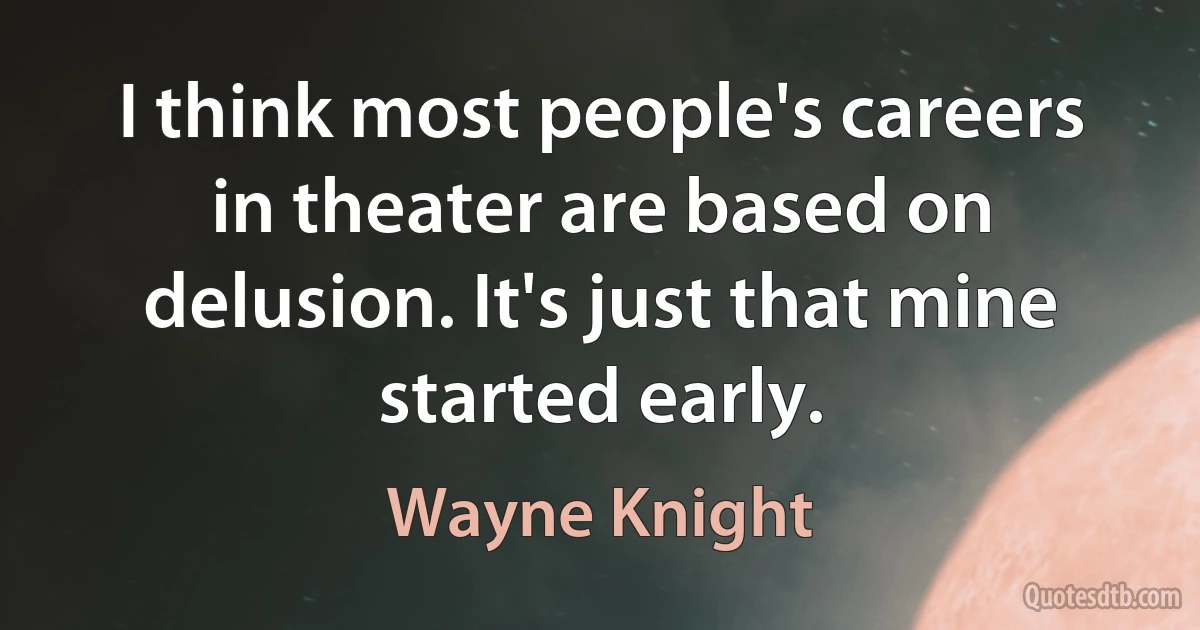 I think most people's careers in theater are based on delusion. It's just that mine started early. (Wayne Knight)