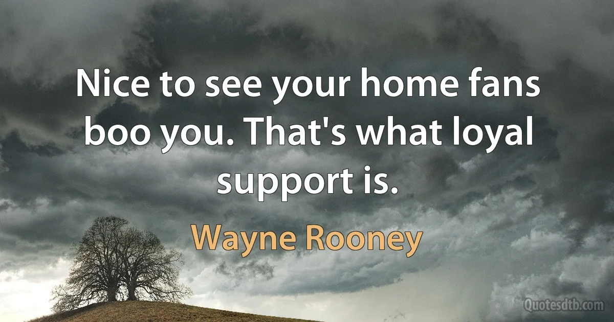 Nice to see your home fans boo you. That's what loyal support is. (Wayne Rooney)