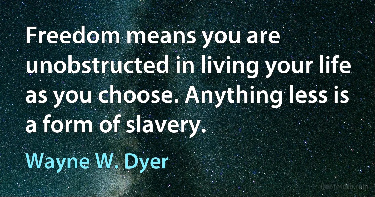 Freedom means you are unobstructed in living your life as you choose. Anything less is a form of slavery. (Wayne W. Dyer)