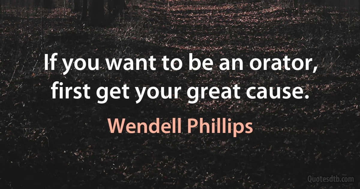 If you want to be an orator, first get your great cause. (Wendell Phillips)