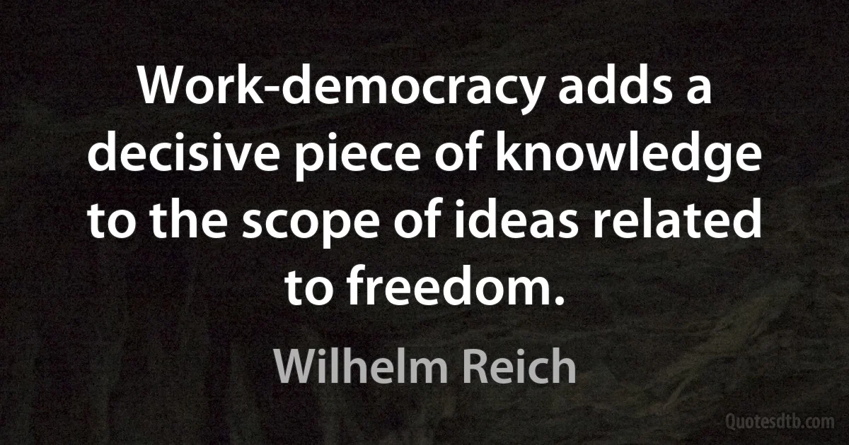 Work-democracy adds a decisive piece of knowledge to the scope of ideas related to freedom. (Wilhelm Reich)