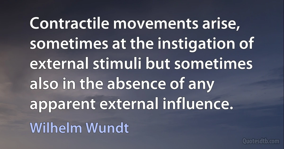 Contractile movements arise, sometimes at the instigation of external stimuli but sometimes also in the absence of any apparent external influence. (Wilhelm Wundt)