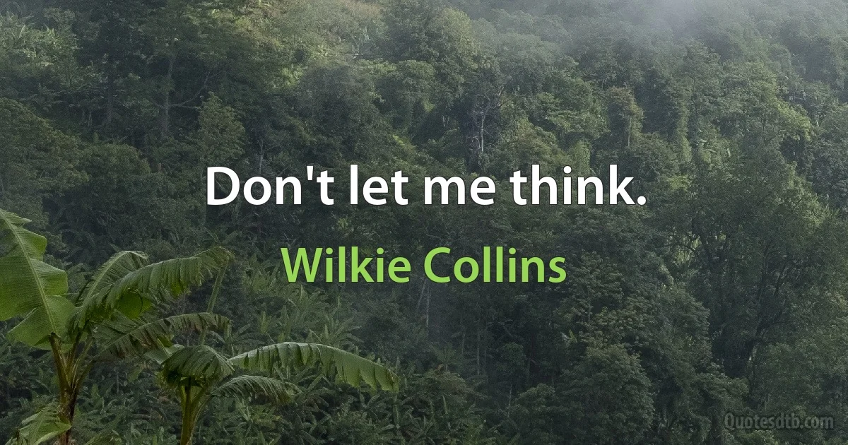 Don't let me think. (Wilkie Collins)