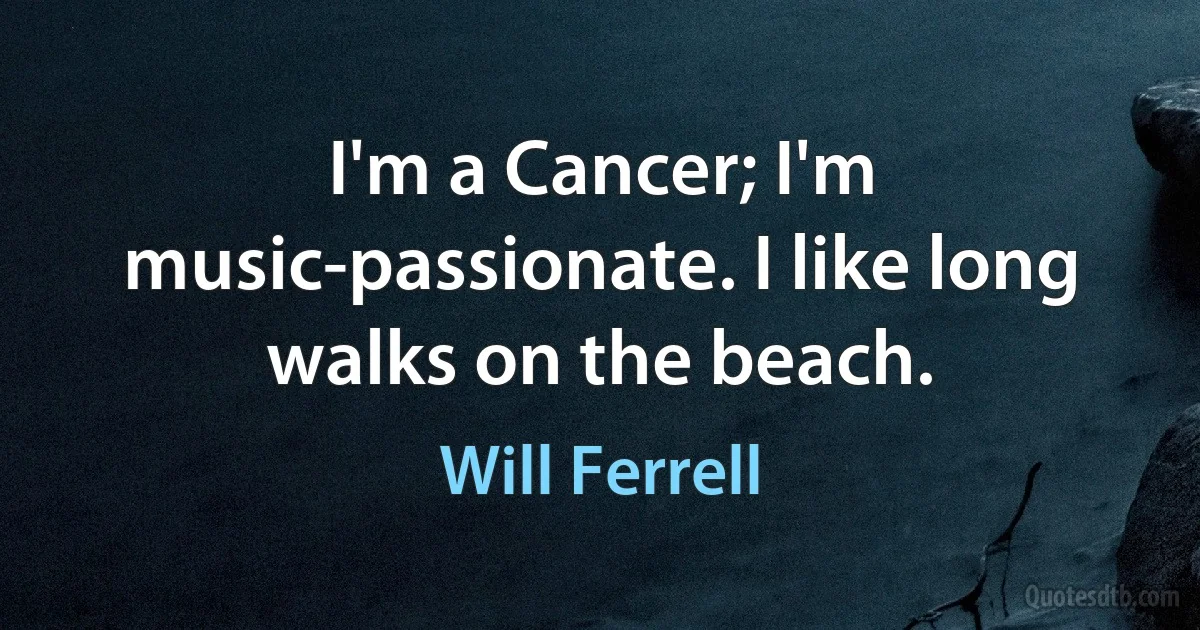 I'm a Cancer; I'm music-passionate. I like long walks on the beach. (Will Ferrell)