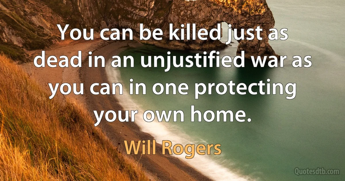 You can be killed just as dead in an unjustified war as you can in one protecting your own home. (Will Rogers)