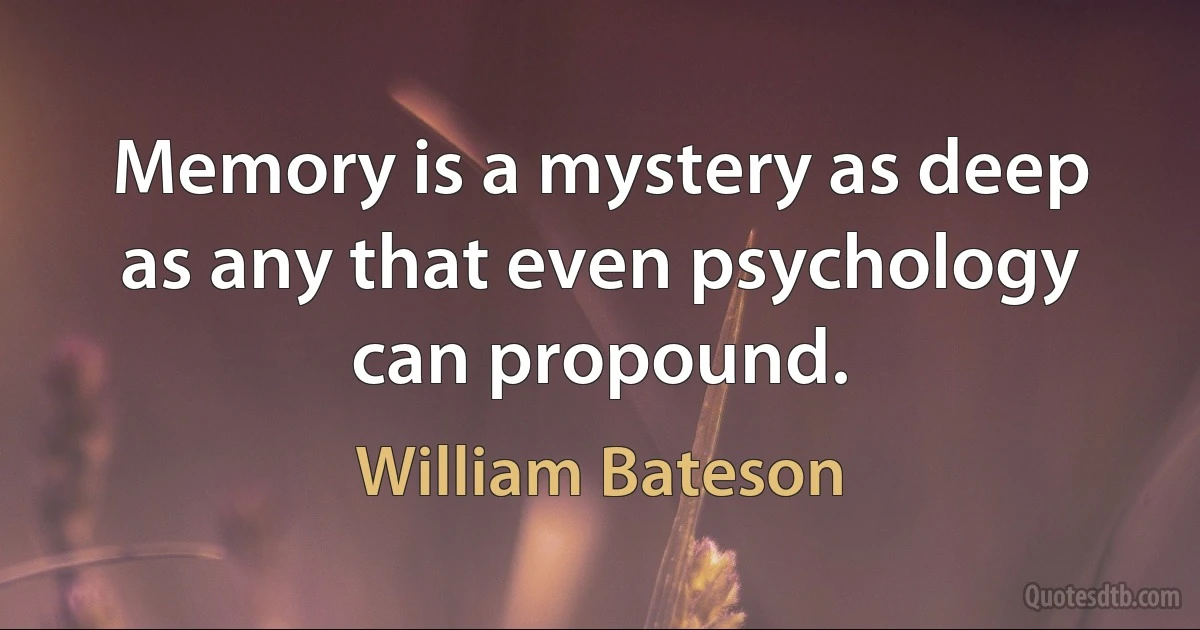 Memory is a mystery as deep as any that even psychology can propound. (William Bateson)