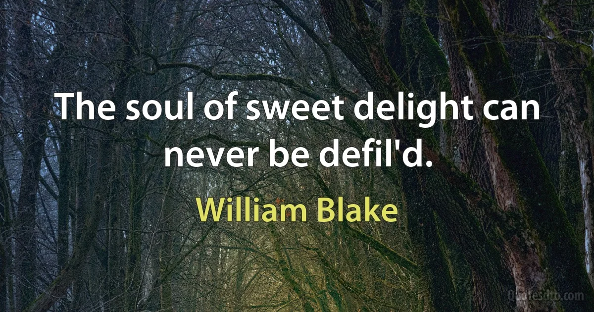 The soul of sweet delight can never be defil'd. (William Blake)