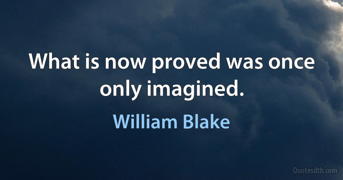 What is now proved was once only imagined. (William Blake)