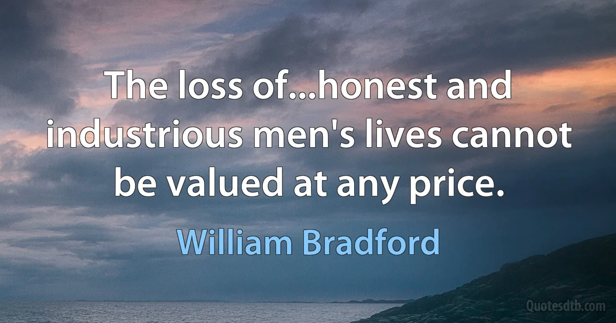 The loss of...honest and industrious men's lives cannot be valued at any price. (William Bradford)