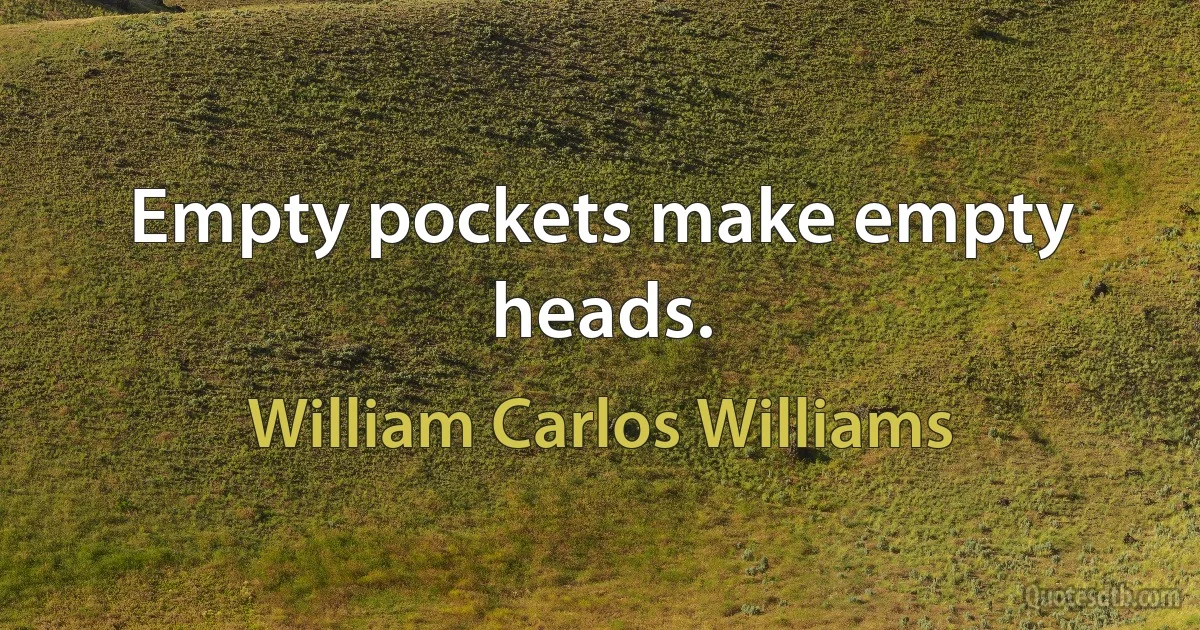 Empty pockets make empty heads. (William Carlos Williams)