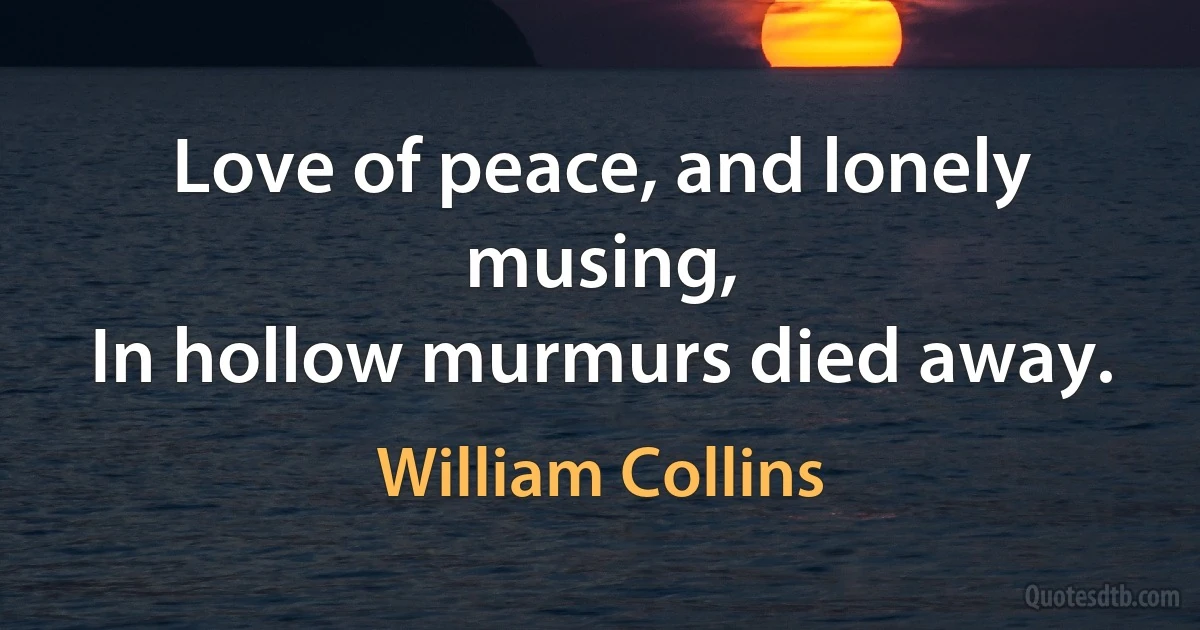 Love of peace, and lonely musing,
In hollow murmurs died away. (William Collins)