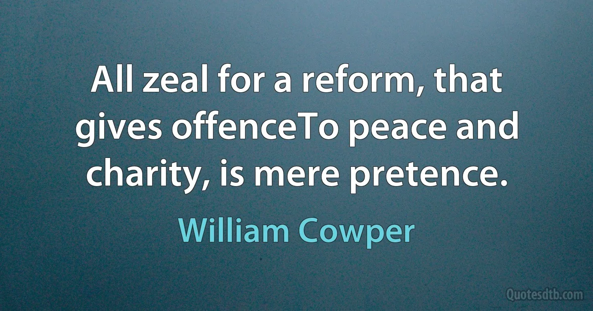 All zeal for a reform, that gives offenceTo peace and charity, is mere pretence. (William Cowper)