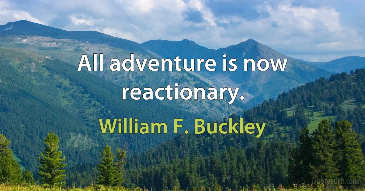 All adventure is now reactionary. (William F. Buckley)