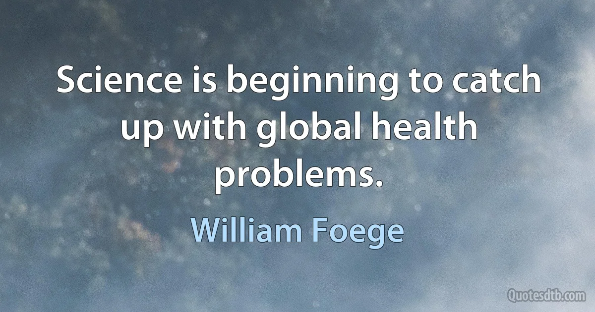 Science is beginning to catch up with global health problems. (William Foege)