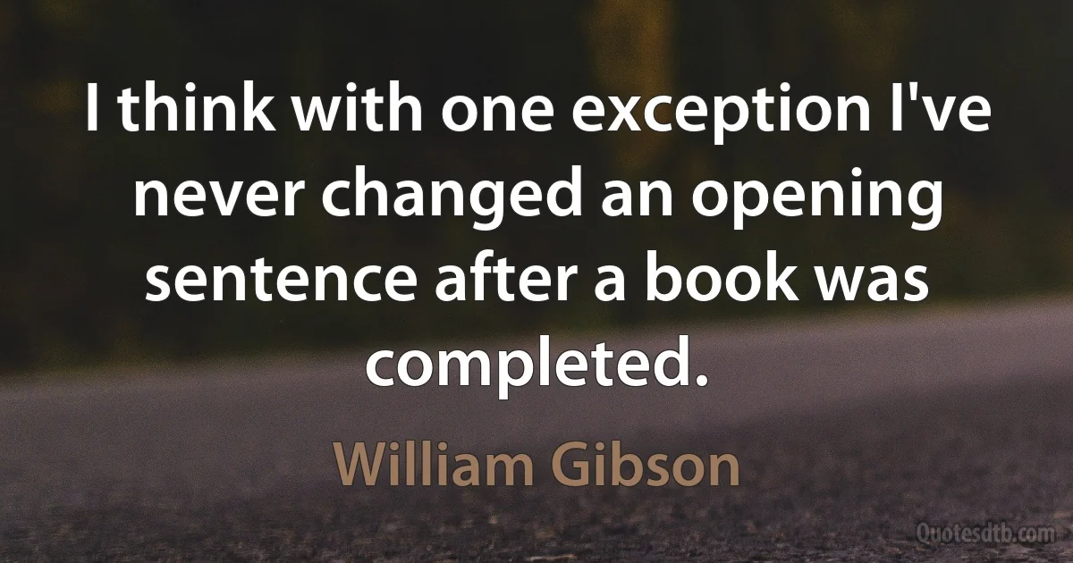 I think with one exception I've never changed an opening sentence after a book was completed. (William Gibson)