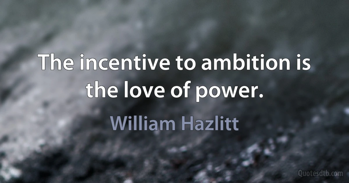 The incentive to ambition is the love of power. (William Hazlitt)