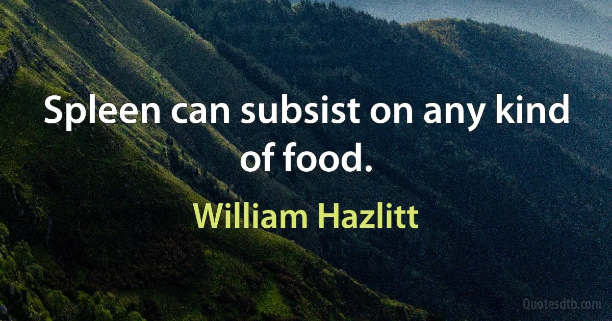 Spleen can subsist on any kind of food. (William Hazlitt)