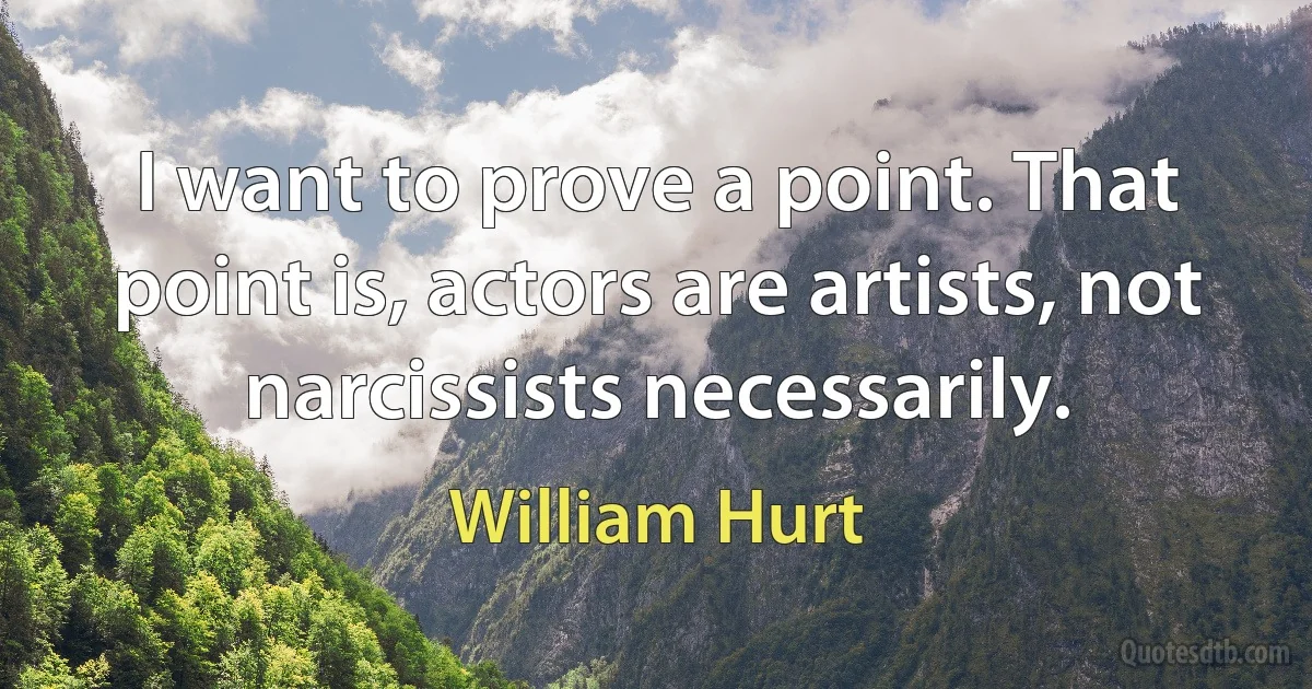 I want to prove a point. That point is, actors are artists, not narcissists necessarily. (William Hurt)