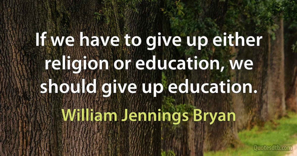 If we have to give up either religion or education, we should give up education. (William Jennings Bryan)