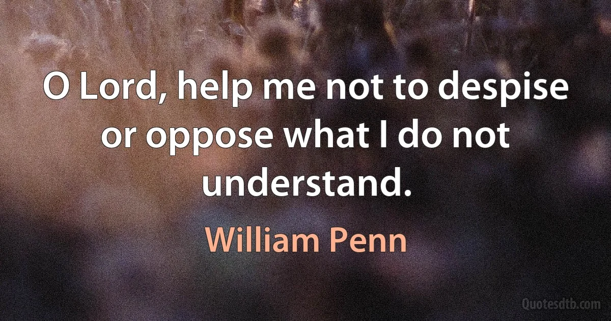 O Lord, help me not to despise or oppose what I do not understand. (William Penn)