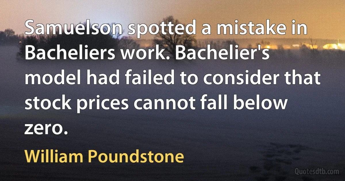 Samuelson spotted a mistake in Bacheliers work. Bachelier's model had failed to consider that stock prices cannot fall below zero. (William Poundstone)