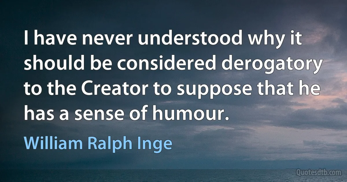 I have never understood why it should be considered derogatory to the Creator to suppose that he has a sense of humour. (William Ralph Inge)