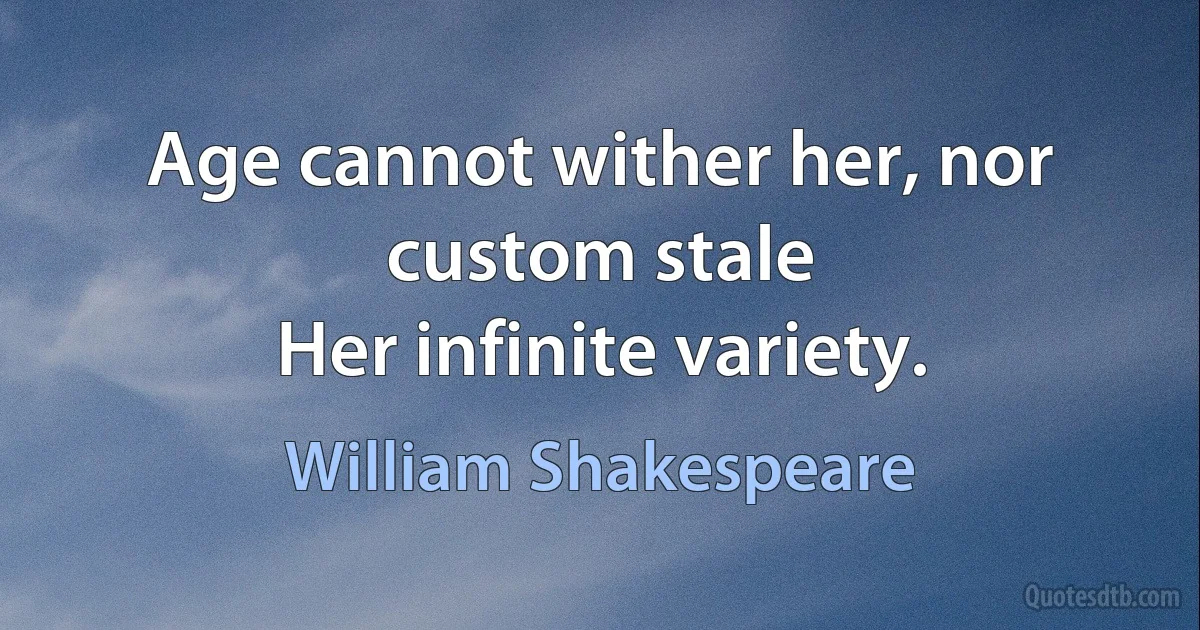 Age cannot wither her, nor custom stale
Her infinite variety. (William Shakespeare)