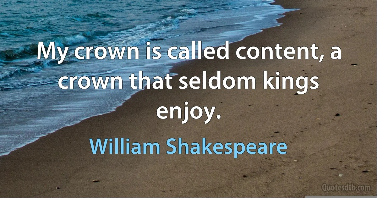 My crown is called content, a crown that seldom kings enjoy. (William Shakespeare)